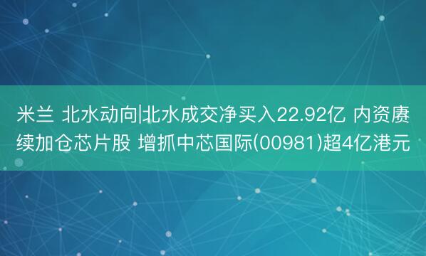 米兰 北水动向|北水成交净买入22.92亿 内资赓续加仓芯片股 增抓中芯国际(00981)超4亿港元