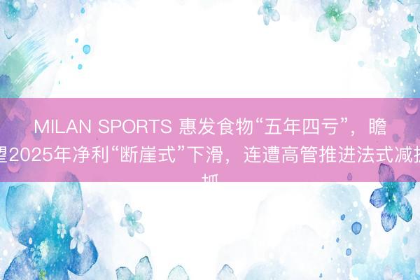 MILAN SPORTS 惠发食物“五年四亏”,瞻望2025年净利“断崖式”下滑,连遭高管推进法式减抓