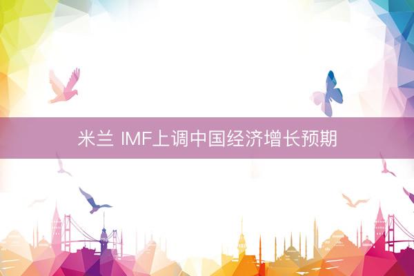 米兰 IMF上调中国经济增长预期