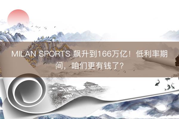 MILAN SPORTS 飙升到166万亿！低利率期间，咱们更有钱了？