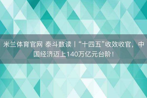 米兰体育官网 泰斗数读丨“十四五”收效收官,中国经济迈上140万亿元台阶!