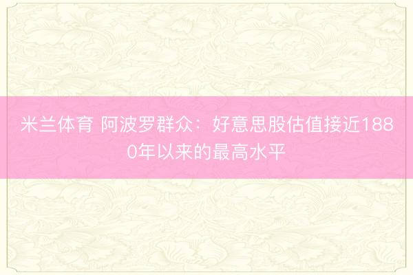 米兰体育 阿波罗群众:好意思股估值接近1880年以来的最高水平