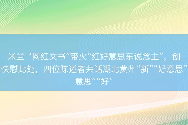米兰 “网红文书”带火“红好意思东说念主”，创业者快慰此处，四位陈述者共话湖北黄州“新”“好意思”“好”