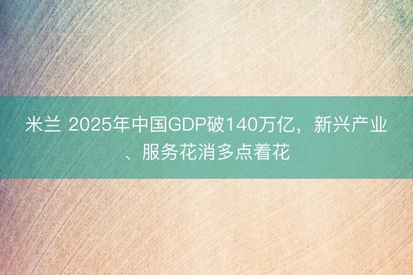 米兰 2025年中国GDP破140万亿,新兴产业、服务花消多点着花