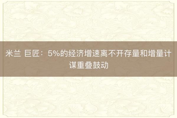米兰 巨匠:5%的经济增速离不开存量和增量计谋重叠鼓动