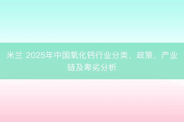 米兰 2025年中国氧化钙行业分类、政策、产业链及卑劣分析