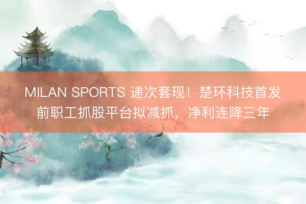 MILAN SPORTS 递次套现!楚环科技首发前职工抓股平台拟减抓,净利连降三年