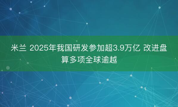 米兰 2025年我国研发参加超3.9万亿 改进盘算多项全球逾越