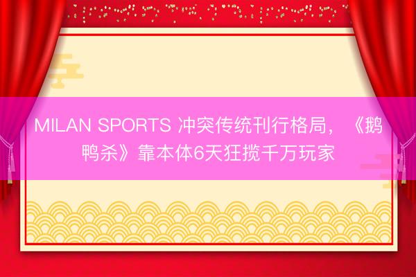 MILAN SPORTS 冲突传统刊行格局，《鹅鸭杀》靠本体6天狂揽千万玩家