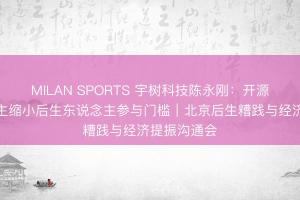 MILAN SPORTS 宇树科技陈永刚：开源机器东说念主缩小后生东说念主参与门槛｜北京后生糟践与经济提振沟通会