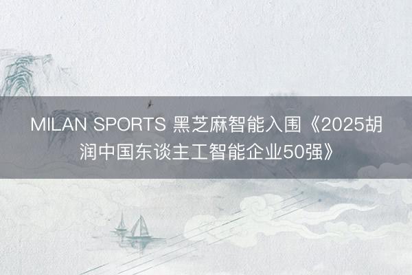 MILAN SPORTS 黑芝麻智能入围《2025胡润中国东谈主工智能企业50强》