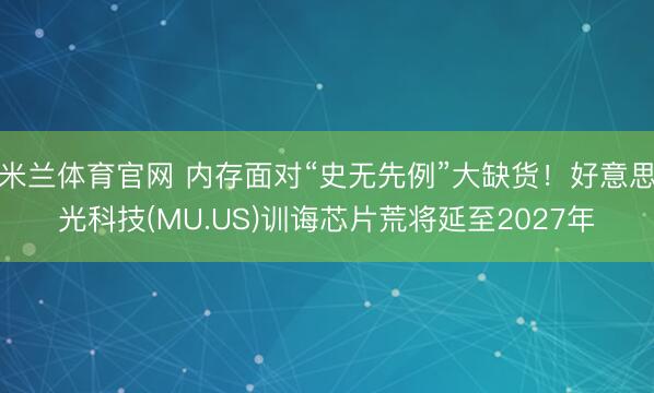 米兰体育官网 内存面对“史无先例”大缺货!好意思光科技(MU.US)训诲芯片荒将延至2027年
