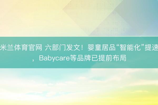 米兰体育官网 六部门发文!婴童居品“智能化”提速,Babycare等品牌已提前布局