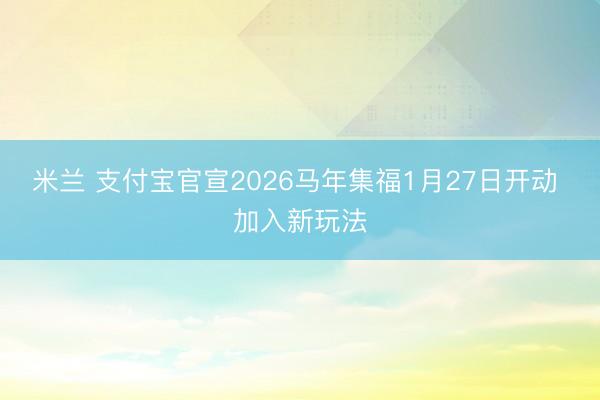 米兰 支付宝官宣2026马年集福1月27日开动 加入新玩法