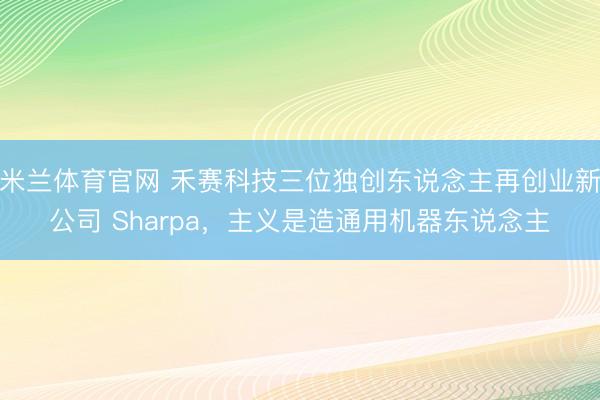 米兰体育官网 禾赛科技三位独创东说念主再创业新公司 Sharpa,主义是造通用机器东说念主
