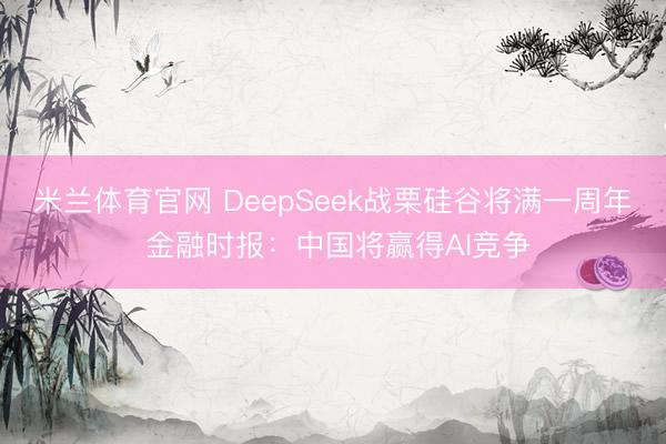米兰体育官网 DeepSeek战栗硅谷将满一周年 金融时报:中国将赢得AI竞争