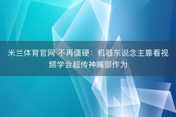 米兰体育官网 不再僵硬:机器东说念主靠看视频学会超传神嘴部作为
