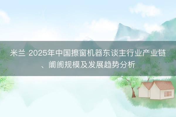 米兰 2025年中国擦窗机器东谈主行业产业链、阛阓规模及发展趋势分析