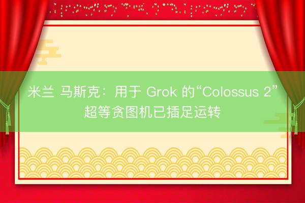米兰 马斯克:用于 Grok 的“Colossus 2”超等贪图机已插足运转