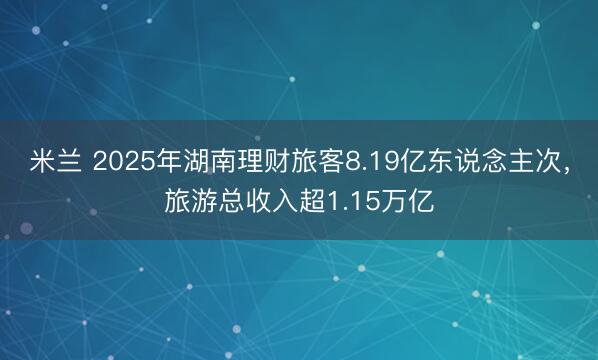 米兰 2025年湖南理财旅客8.19亿东说念主次，旅游总收入超1.15万亿