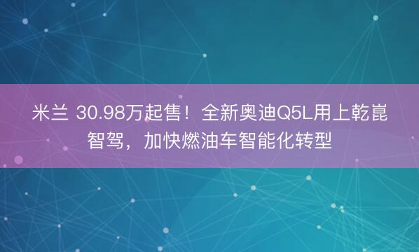 米兰 30.98万起售!全新奥迪Q5L用上乾崑智驾,加快燃油车智能化转型
