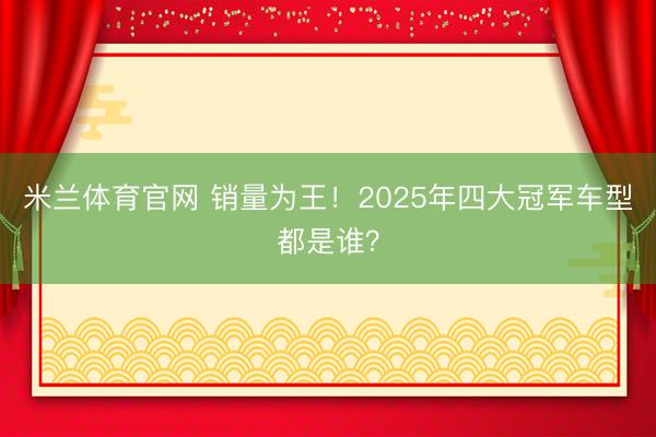 米兰体育官网 销量为王！2025年四大冠军车型都是谁？