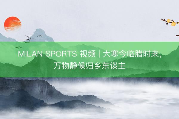 MILAN SPORTS 视频 | 大寒今临腊时来，万物静候归乡东谈主
