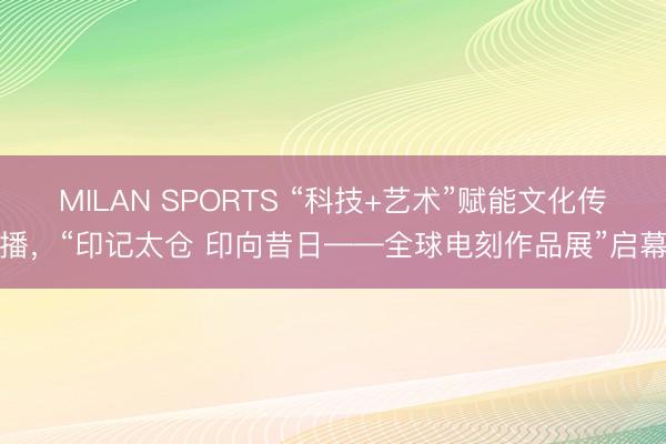 MILAN SPORTS “科技+艺术”赋能文化传播,“印记太仓 印向昔日——全球电刻作品展”启幕