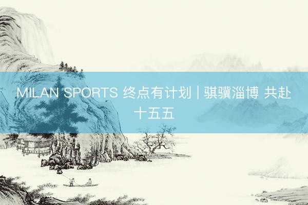 MILAN SPORTS 终点有计划 | 骐骥淄博 共赴十五五