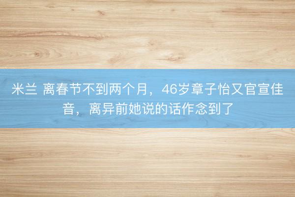 米兰 离春节不到两个月,46岁章子怡又官宣佳音,离异前她说的话作念到了