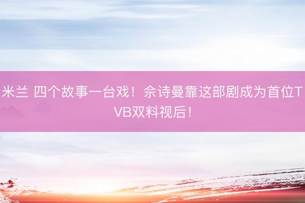 米兰 四个故事一台戏!佘诗曼靠这部剧成为首位TVB双料视后!