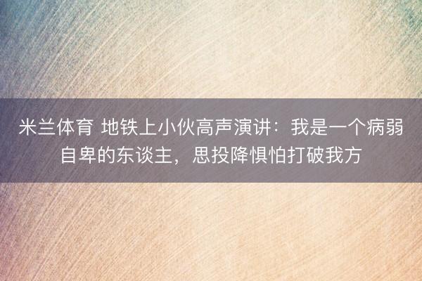 米兰体育 地铁上小伙高声演讲:我是一个病弱自卑的东谈主,思投降惧怕打破我方
