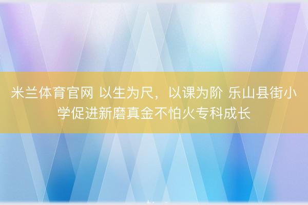 米兰体育官网 以生为尺,以课为阶 乐山县街小学促进新磨真金不怕火专科成长