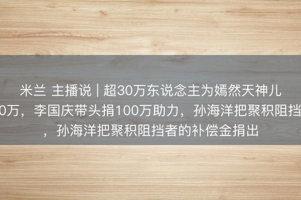 米兰 主播说 | 超30万东说念主为嫣然天神儿童病院捐超1800万，李国庆带头捐100万助力，孙海洋把聚积阻挡者的补偿金捐出