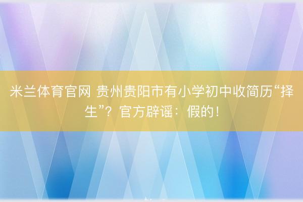 米兰体育官网 贵州贵阳市有小学初中收简历“择生”?官方辟谣:假的!