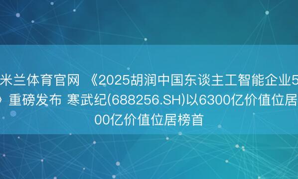 米兰体育官网 《2025胡润中国东谈主工智能企业50强》重磅发布 寒武纪(688256.SH)以6300亿价值位居榜首