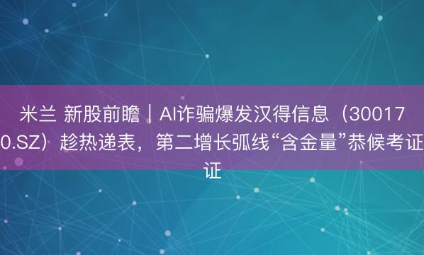 米兰 新股前瞻|AI诈骗爆发汉得信息(300170.SZ)趁热递表,第二增长弧线“含金量”恭候考证