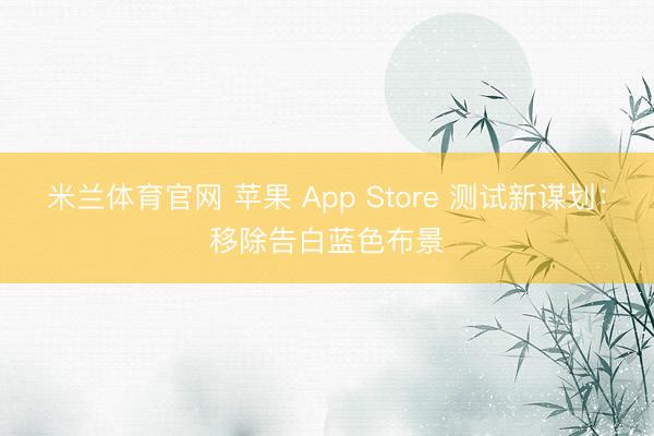 米兰体育官网 苹果 App Store 测试新谋划:移除告白蓝色布景