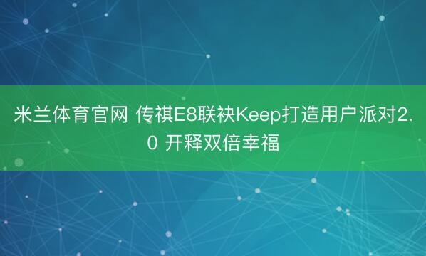 米兰体育官网 传祺E8联袂Keep打造用户派对2.0 开释双倍幸福