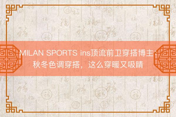 MILAN SPORTS ins顶流前卫穿搭博主：秋冬色调穿搭，这么穿暖又吸睛