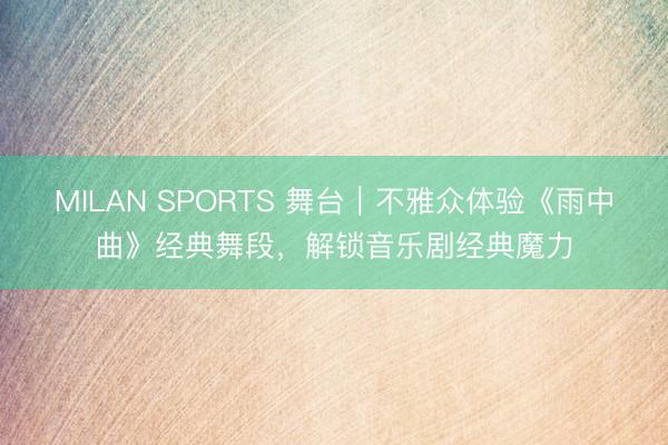 MILAN SPORTS 舞台|不雅众体验《雨中曲》经典舞段,解锁音乐剧经典魔力