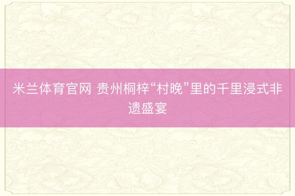 米兰体育官网 贵州桐梓“村晚”里的千里浸式非遗盛宴