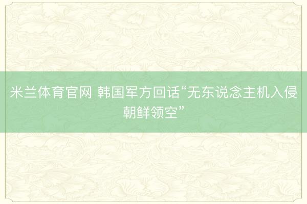米兰体育官网 韩国军方回话“无东说念主机入侵朝鲜领空”