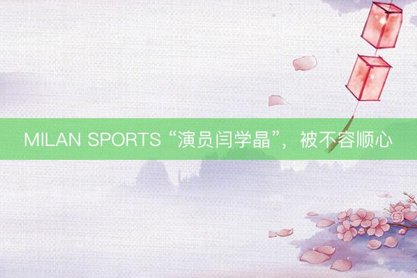 MILAN SPORTS “演员闫学晶”,被不容顺心