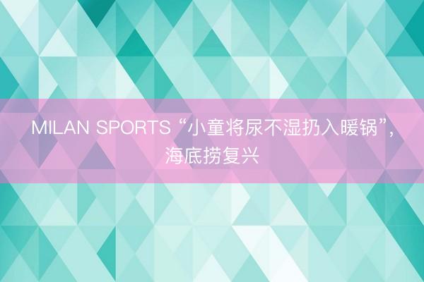 MILAN SPORTS “小童将尿不湿扔入暖锅”，海底捞复兴