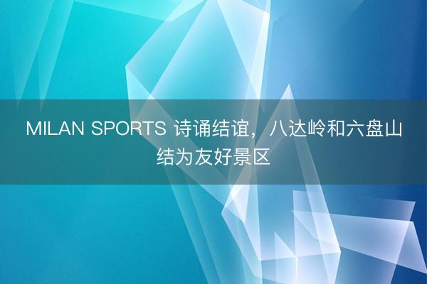 MILAN SPORTS 诗诵结谊,八达岭和六盘山结为友好景区