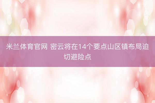 米兰体育官网 密云将在14个要点山区镇布局迫切避险点