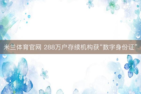 米兰体育官网 288万户存续机构获“数字身份证”
