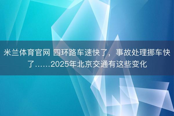 米兰体育官网 四环路车速快了,事故处理挪车快了……2025年北京交通有这些变化