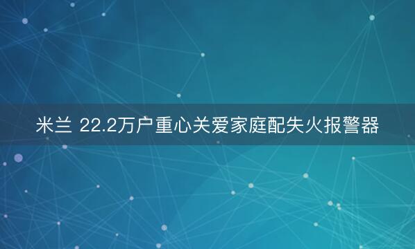 米兰 22.2万户重心关爱家庭配失火报警器